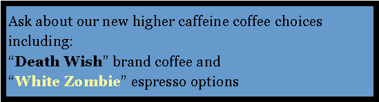 Text Box: Ask about our new higher caffeine coffee choices including:     
Death Wish brand coffee and  
White Zombie espresso options
